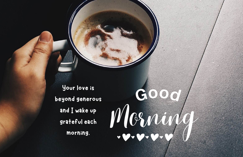 good morning your love is beyond generous and i wake up grateful each morning